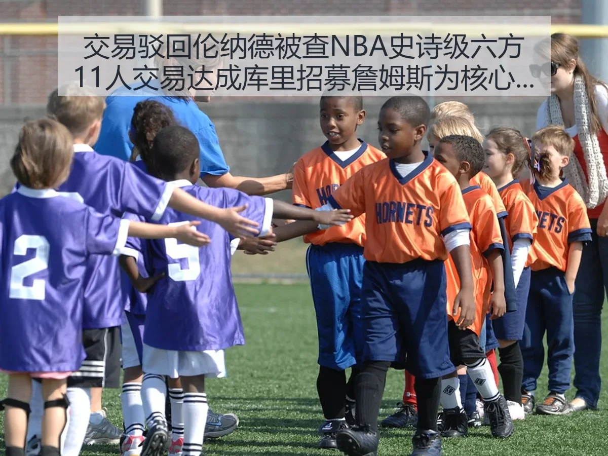 交易驳回伦纳德被查NBA史诗级六方11人交易达成库里招募詹姆斯为核心的深度解析