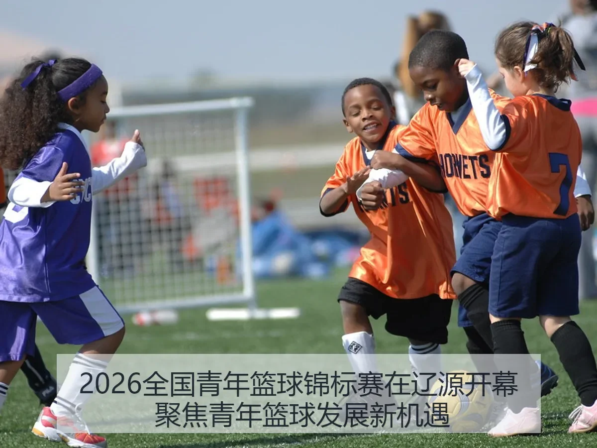 2026全国青年篮球锦标赛在辽源开幕 聚焦青年篮球发展新机遇