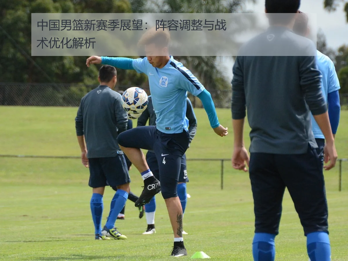 中国男篮新赛季展望:阵容调整与战术优化解析
